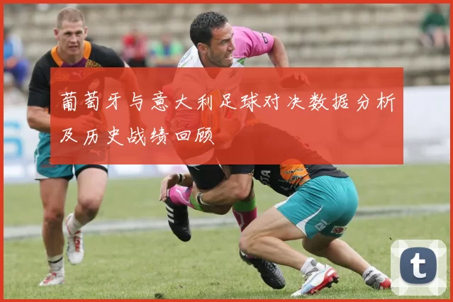 葡萄牙与意大利足球对决数据分析及历史战绩回顾