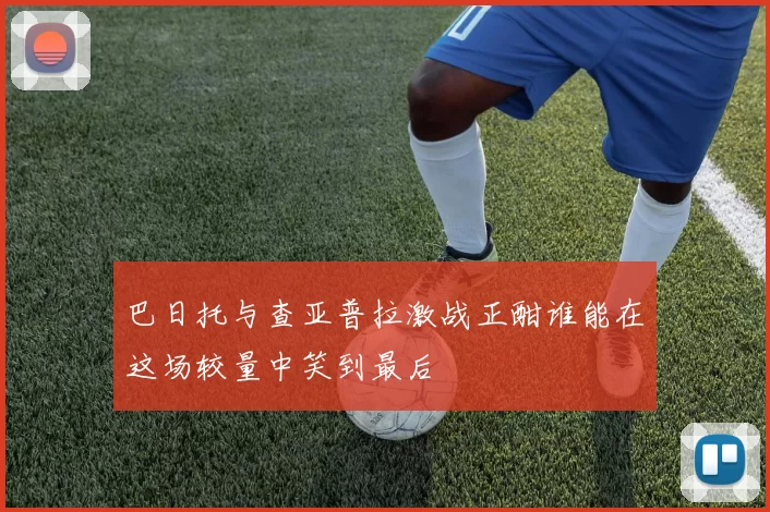 巴日托与查亚普拉激战正酣谁能在这场较量中笑到最后