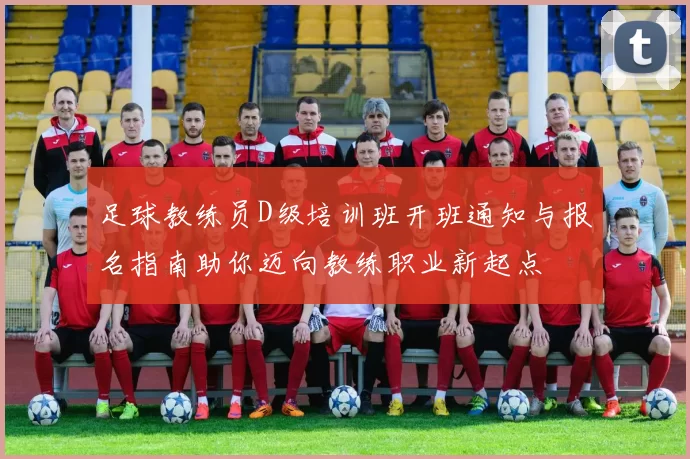 足球教练员D级培训班开班通知与报名指南助你迈向教练职业新起点