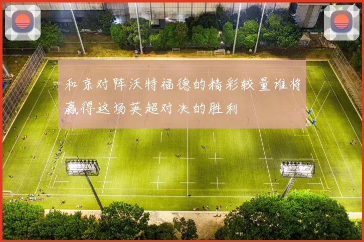和京对阵沃特福德的精彩较量谁将赢得这场英超对决的胜利