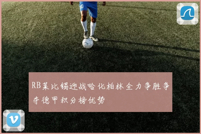 RB莱比锡迎战哈化柏林全力争胜争夺德甲积分榜优势
