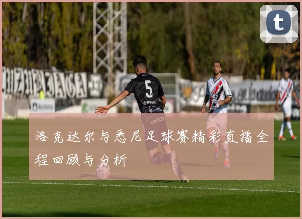 洛克达尔与悉尼足球赛精彩直播全程回顾与分析
