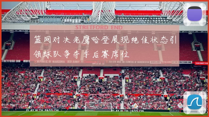 篮网对决老鹰哈登展现绝佳状态引领球队争夺季后赛席位