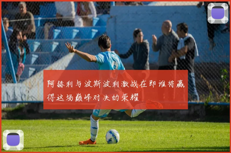 阿赫利与波斯波利激战在即谁将赢得这场巅峰对决的荣耀
