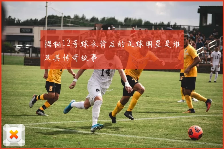 揭秘12号球衣背后的足球明星是谁及其传奇故事