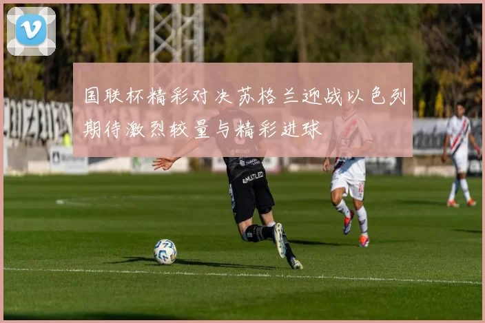 国联杯精彩对决苏格兰迎战以色列期待激烈较量与精彩进球